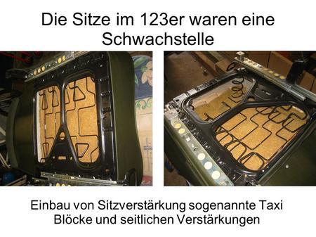 Die Sitze im 123er waren eine Schwachstelle Einbau von Sitzverstärkung sogenannte Taxi Blöcke und seitlichen Verstärkungen.