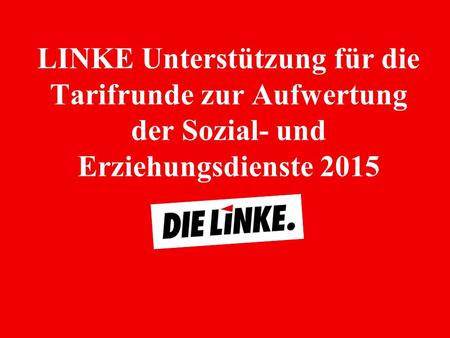 LINKE Unterstützung für die Tarifrunde zur Aufwertung der Sozial- und Erziehungsdienste 2015 Kommentierung: Auf Basis eines Antrags an den Bundesparteitag.