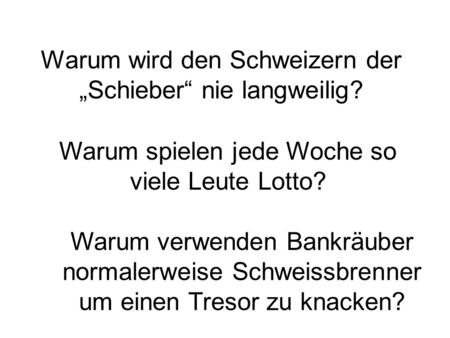 Warum wird den Schweizern der „Schieber“ nie langweilig? Warum spielen jede Woche so viele Leute Lotto? Warum verwenden Bankräuber normalerweise Schweissbrenner.
