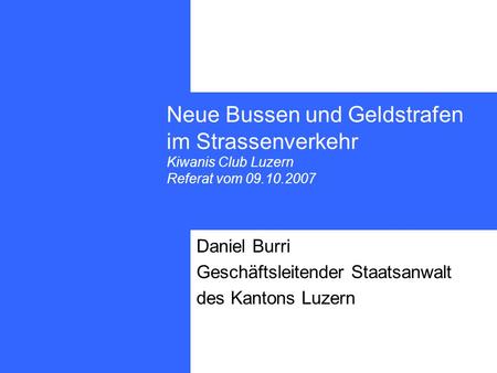 Neue Bussen und Geldstrafen im Strassenverkehr Kiwanis Club Luzern Referat vom 09.10.2007 Daniel Burri Geschäftsleitender Staatsanwalt des Kantons Luzern.