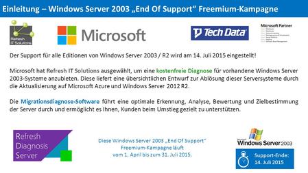 Der Support für alle Editionen von Windows Server 2003 / R2 wird am 14. Juli 2015 eingestellt! Microsoft hat Refresh IT Solutions ausgewählt, um eine kostenfreie.