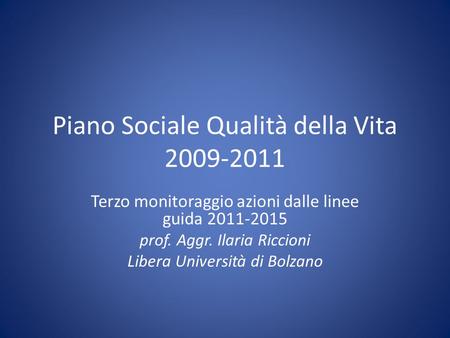 Piano Sociale Qualità della Vita 2009-2011 Terzo monitoraggio azioni dalle linee guida 2011-2015 prof. Aggr. Ilaria Riccioni Libera Università di Bolzano.