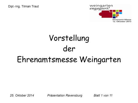 25. Oktober 2014 Präsentation RavensburgBlatt 1 von 11 Vorstellung der Ehrenamtsmesse Weingarten Dipl.-Ing. Tilman Traut.