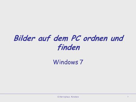 G.Meininghaus, Konstanz1 Bilder auf dem PC ordnen und finden Windows 7.