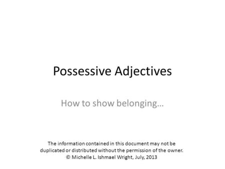 Possessive Adjectives How to show belonging… The information contained in this document may not be duplicated or distributed without the permission of.