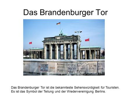 Das Brandenburger Tor Das Brandenburger Tor ist die bekannteste Sehenswürdigkeit für Touristen. Es ist das Symbol der Teilung und der Wiedervereinigung.