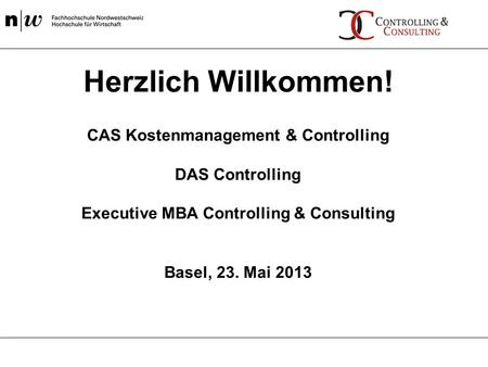 Herzlich Willkommen! CAS Kostenmanagement & Controlling DAS Controlling Executive MBA Controlling & Consulting Basel, 23. Mai 2013.