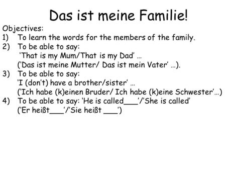 Das ist meine Familie! Objectives: 1)To learn the words for the members of the family. 2)To be able to say: ‘That is my Mum/That is my Dad’ … (‘Das ist.