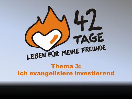Thema 3: Ich evangelisiere investierend. Investiere in Menschen In den 42 Tagen lernen wir diese Art Einsatz kennen. Eigentlich geht es erst danach richtig.