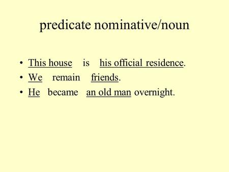 Predicate nominative/noun This house is his official residence. We remain friends. He became an old man overnight.