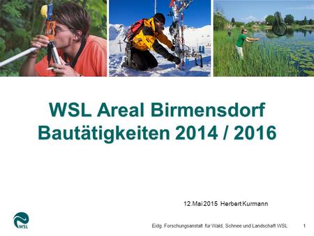 WSL Areal Birmensdorf Bautätigkeiten 2014 / 2016 12.Mai 2015 Herbert Kurmann Eidg. Forschungsanstalt für Wald, Schnee und Landschaft WSL1.