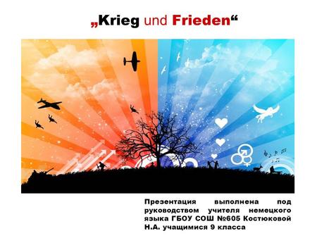 „Krieg und Frieden“ Презентация выполнена под руководством учителя немецкого языка ГБОУ СОШ №605 Костюковой Н.А. учащимися 9 класса.