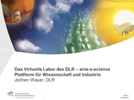 Dokumentname Folie 1 Das Virtuelle Labor des DLR – eine e-science Plattform für Wissenschaft und Industrie Jochen Wauer, DLR.