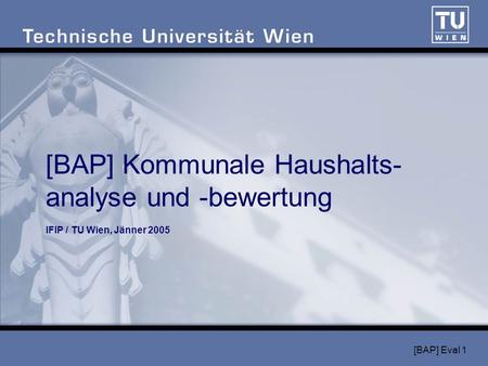 [BAP] Eval 1 [BAP] Kommunale Haushalts- analyse und -bewertung IFIP / TU Wien, Jänner 2005.