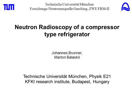 Technische Universität München Forschungs-Neutronenquelle Garching, ZWE FRM-II Neutron Radioscopy of a compressor type refrigerator Johannes Brunner, Marton.