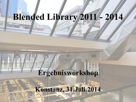 Blended Library 2011 - 2014 Ergebnisworkshop Konstanz, 31.Juli 2014.