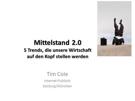 Mittelstand 2.0 5 Trends, die unsere Wirtschaft auf den Kopf stellen werden Tim Cole Internet-Publizist Salzburg/München.