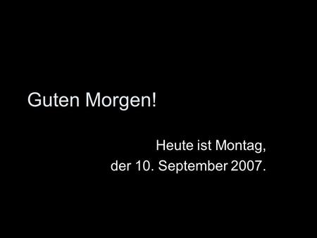 Guten Morgen! Heute ist Montag, der 10. September 2007.