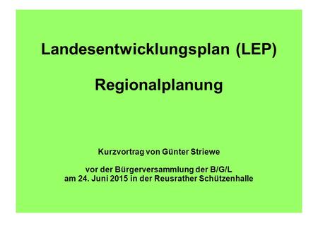 Landesentwicklungsplan (LEP) Regionalplanung Kurzvortrag von Günter Striewe vor der Bürgerversammlung der B/G/L am 24. Juni 2015 in der Reusrather Schützenhalle.