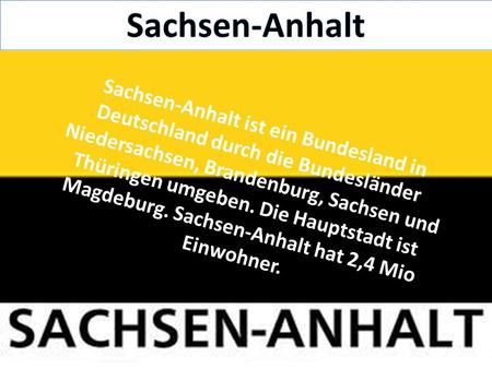 Sachsen-Anhalt Sachsen-Anhalt ist ein Bundesland in Deutschland durch die Bundesländer Niedersachsen, Brandenburg, Sachsen und Thüringen umgeben. Die Hauptstadt.