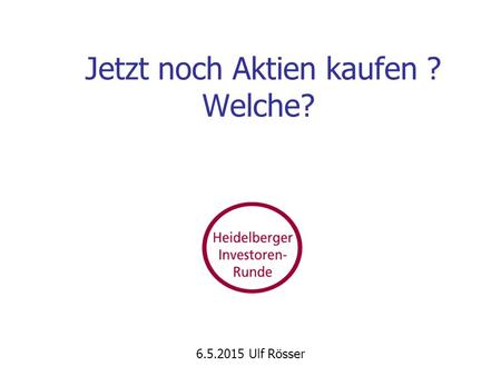 Jetzt noch Aktien kaufen ? Welche? 6.5.2015 Ulf Rösser.