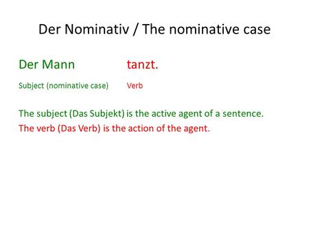 Der Nominativ / The nominative case Der Mann tanzt. Subject (nominative case)Verb The subject (Das Subjekt) is the active agent of a sentence. The verb.