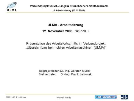 2003-11-12 F. Jablonski www.ul-ma.de U L M A Verbundprojekt ULMA - Lingk & Sturzebecher Leichtbau GmbH 6. Arbeitssitzung (12.11.2003) ULMA - Arbeitssitzung.