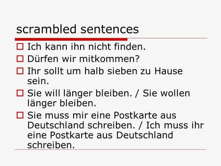 Scrambled sentences  Ich kann ihn nicht finden.  Dürfen wir mitkommen?  Ihr sollt um halb sieben zu Hause sein.  Sie will länger bleiben. / Sie wollen.