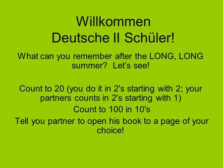 Willkommen Deutsche II Schüler! What can you remember after the LONG, LONG summer? Let’s see! Count to 20 (you do it in 2's starting with 2; your partners.