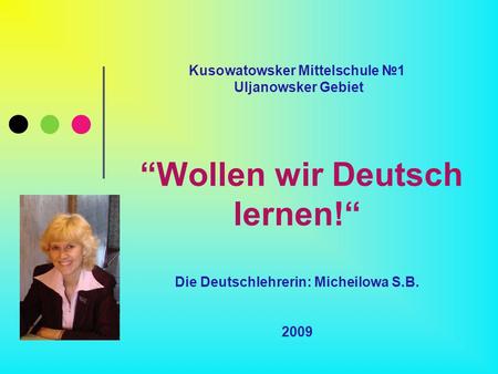 Kusowatowsker Mittelschule №1 Uljanowsker Gebiet “Wollen wir Deutsch lernen!“ Die Deutschlehrerin: Micheilowa S.B. 2009.
