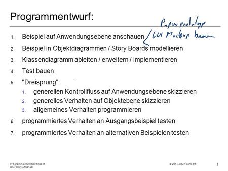 Programmiermethodik SS2011 © 2011 Albert Zündorf, University of Kassel 1 Programmentwurf: 1. Beispiel auf Anwendungsebene anschauen 2. Beispiel in Objektdiagrammen.