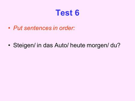 Test 6 Put sentences in order: Steigen/ in das Auto/ heute morgen/ du?