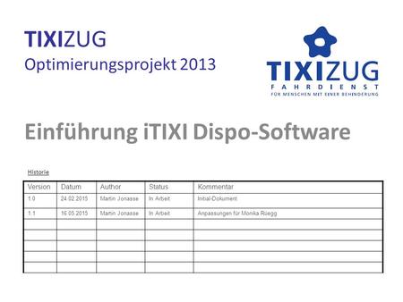 TIXIZUG Optimierungsprojekt 2013 Einführung iTIXI Dispo-Software Historie VersionDatumAuthorStatusKommentar 1.024.02.2015Martin JonasseIn ArbeitInitial-Dokument.