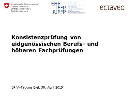 ERFA-Tagung Biel, 30. April 2015 Konsistenzprüfung von eidgenössischen Berufs- und höheren Fachprüfungen.
