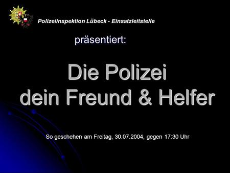 Die Polizei dein Freund & Helfer präsentiert: Polizeiinspektion Lübeck - Einsatzleitstelle So geschehen am Freitag, 30.07.2004, gegen 17:30 Uhr.