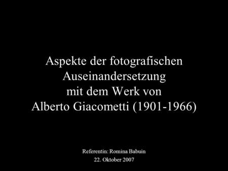 Aspekte der fotografischen Auseinandersetzung mit dem Werk von Alberto Giacometti (1901-1966) Referentin: Romina Babuin 22. Oktober 2007.