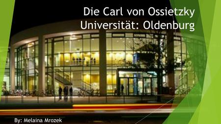 Die Carl von Ossietzky Universität: Oldenburg By: Melaina Mrozek.
