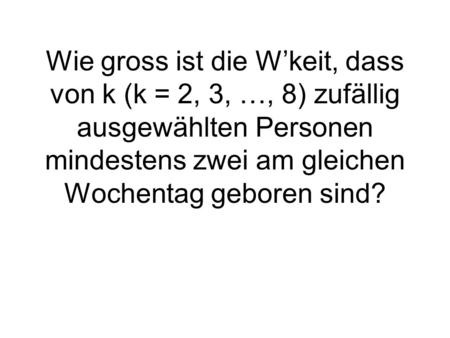Wie gross ist die W’keit, dass von k (k = 2, 3, …, 8) zufällig ausgewählten Personen mindestens zwei am gleichen Wochentag geboren sind?