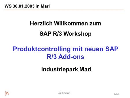 Jw Axel Röthemeier Seite 1 WS 30.01.2003 in Marl Herzlich Willkommen zum SAP R/3 Workshop Produktcontrolling mit neuen SAP R/3 Add-ons Industriepark Marl.