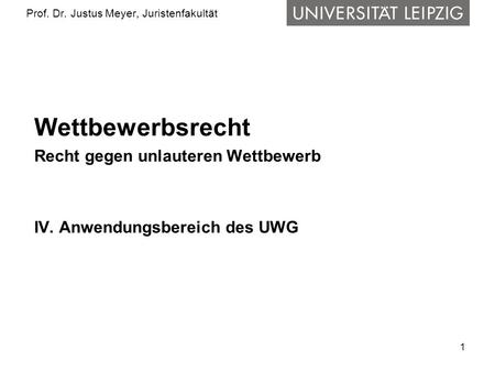 1 Prof. Dr. Justus Meyer, Juristenfakultät Wettbewerbsrecht Recht gegen unlauteren Wettbewerb IV. Anwendungsbereich des UWG.