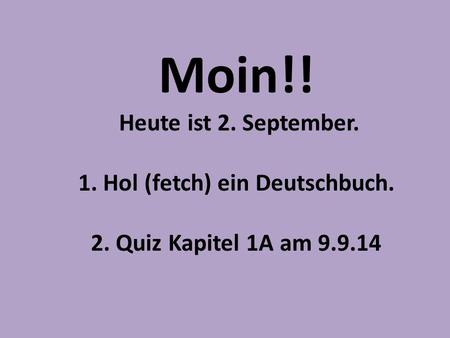 Moin!! Heute ist 2. September. 1. Hol (fetch) ein Deutschbuch. 2. Quiz Kapitel 1A am 9.9.14.
