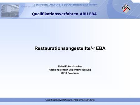 Restaurationsangestellte/-r EBA Rahel Eckert-Stauber Abteilungsleiterin Allgemeine Bildung GIBS Solothurn Qualifikationsverfahren / Lehrabschlussprüfung.