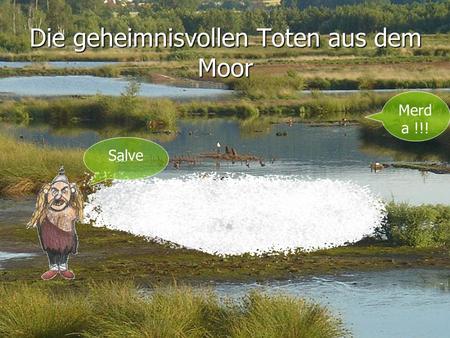 Die geheimnisvollen Toten aus dem Moor Merd a !!! Salve.