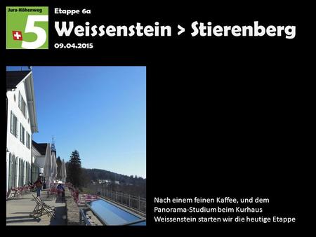 Etappe 6a Weissenstein > Stierenberg 09.04.2015 Nach einem feinen Kaffee, und dem Panorama-Studium beim Kurhaus Weissenstein starten wir die heutige Etappe.