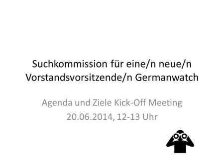 Suchkommission für eine/n neue/n Vorstandsvorsitzende/n Germanwatch Agenda und Ziele Kick-Off Meeting 20.06.2014, 12-13 Uhr.