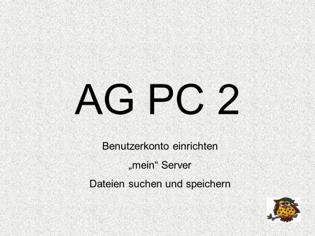 AG PC 2 Benutzerkonto einrichten „mein“ Server Dateien suchen und speichern.