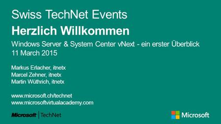 Swiss TechNet Events Herzlich Willkommen Windows Server & System Center vNext - ein erster Überblick 11 March 2015 Markus Erlacher, itnetx Marcel Zehner,