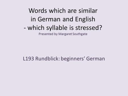 Words which are similar in German and English - which syllable is stressed? Presented by Margaret Southgate L193 Rundblick: beginners’ German.