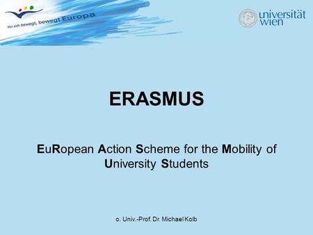 O. Univ.-Prof. Dr. Michael Kolb ERASMUS EuRopean Action Scheme for the Mobility of University Students.