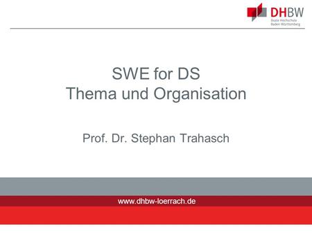 Www.dhbw-loerrach.de SWE for DS Thema und Organisation Prof. Dr. Stephan Trahasch 1.